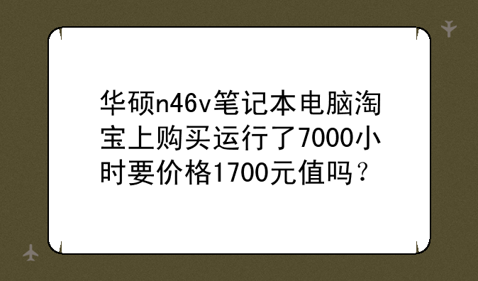 华硕n46v笔记本电脑淘宝上购买运行了7000小时要价格1700元值吗？