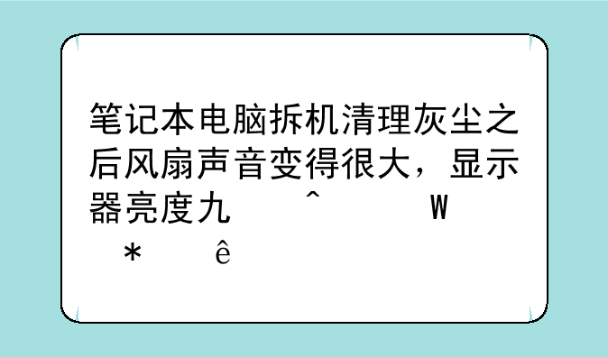 笔记本电脑拆机清理灰尘之后风扇声音变得很大，显示器亮度也无法调节了