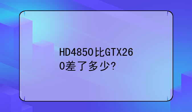 HD4850比GTX260差了多少?