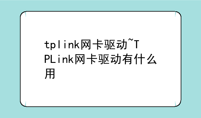 tplink网卡驱动~TPLink网卡驱动有什么用