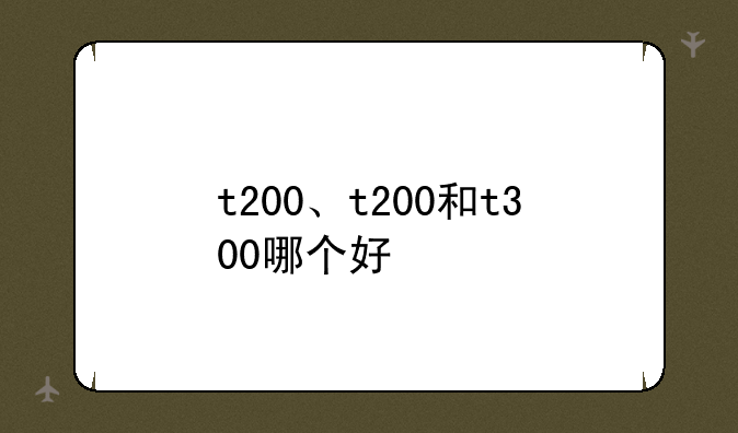 t200、t200和t300哪个好
