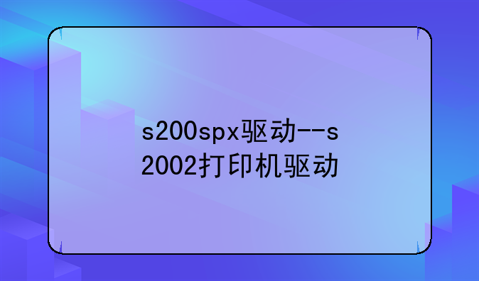 s200spx驱动--s2002打印机驱动