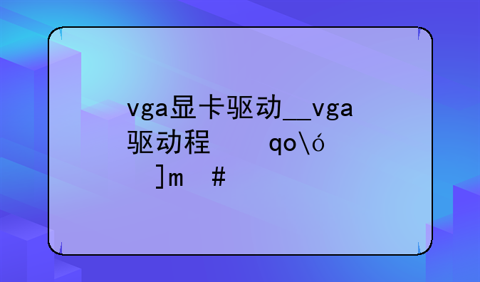 vga显卡驱动__vga驱动程序是什么