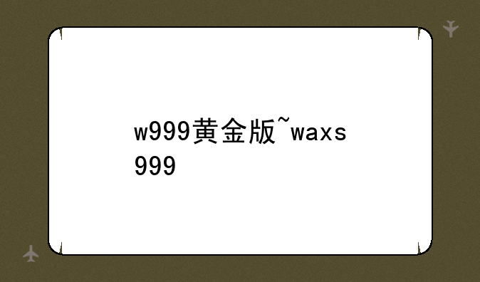 w999黄金版~waxs999