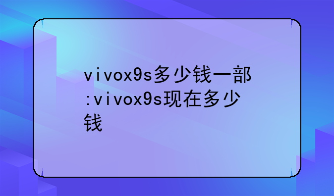 vivox9s多少钱一部:vivox9s现在多少钱