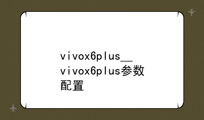 vivox6plus__vivox6plus参数配置