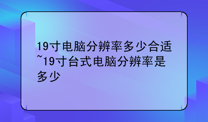 19寸电脑分辨率多少合适~19寸台式电脑分辨率是多少