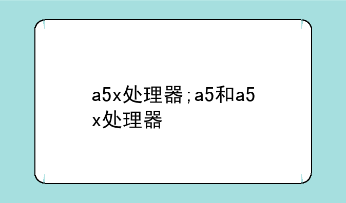 a5x处理器;a5和a5x处理器