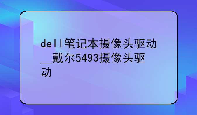 dell笔记本摄像头驱动__戴尔5493摄像头驱动