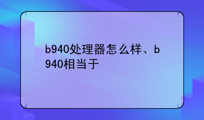 b940处理器怎么样、b940相当于