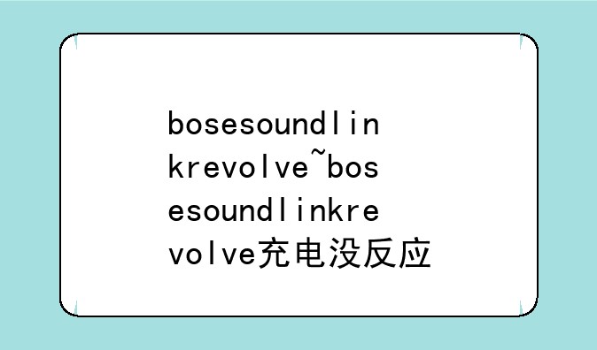 bosesoundlinkrevolve~bosesoundlinkrevolve充电没反应