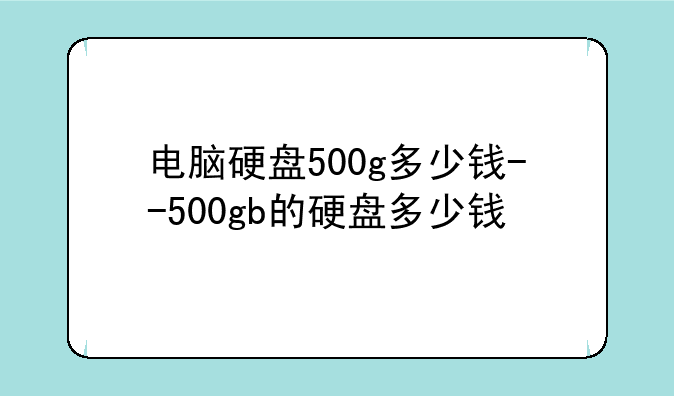 电脑硬盘500g多少钱--500gb的硬盘多少钱