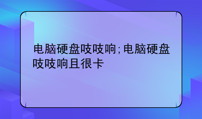 电脑硬盘吱吱响;电脑硬盘吱吱响且很卡