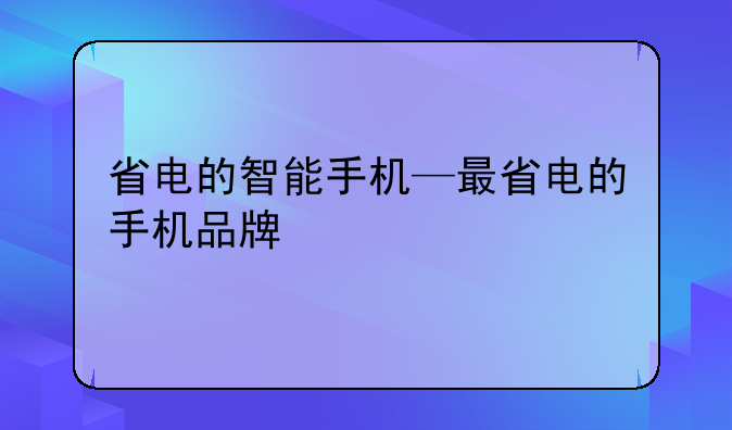 省电的智能手机—最省电的手机品牌