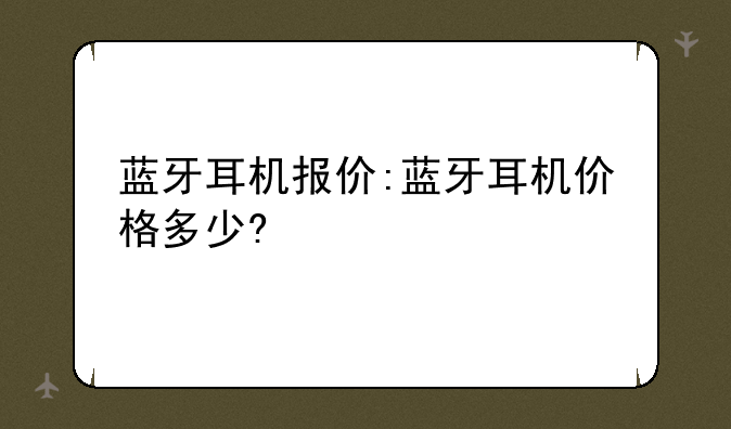 蓝牙耳机报价:蓝牙耳机价格多少?