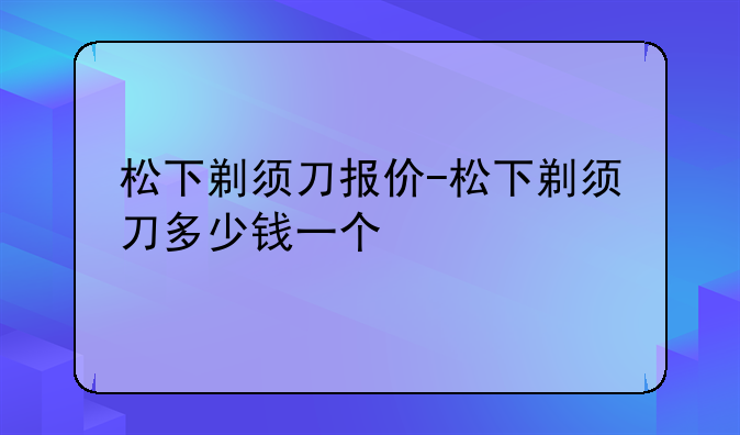 松下剃须刀报价-松下剃须刀多少钱一个