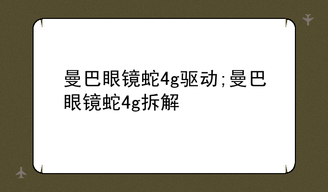 曼巴眼镜蛇4g驱动;曼巴眼镜蛇4g拆解