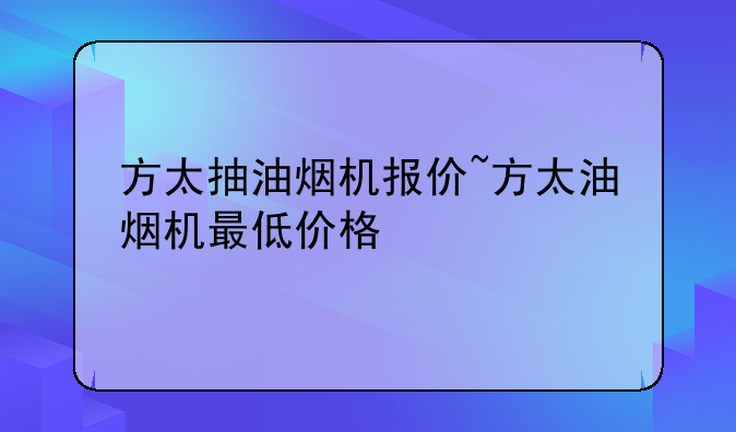 方太抽油烟机报价~方太油烟机最低价格