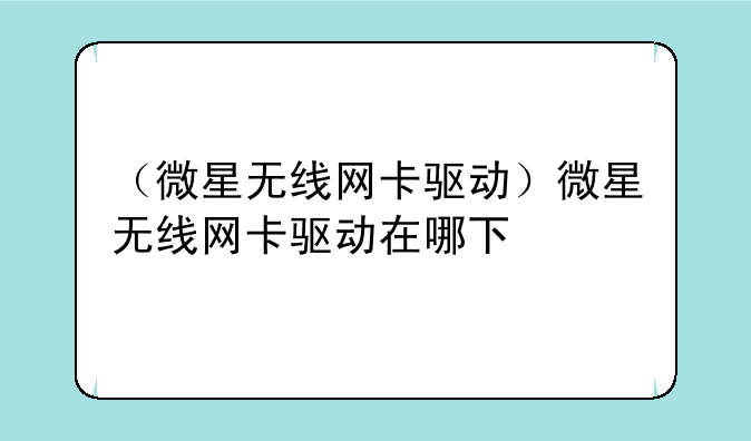 （微星无线网卡驱动）微星无线网卡驱动在哪下