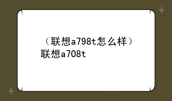 （联想a798t怎么样）联想a708t