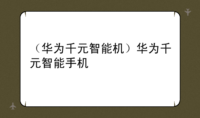 （华为千元智能机）华为千元智能手机