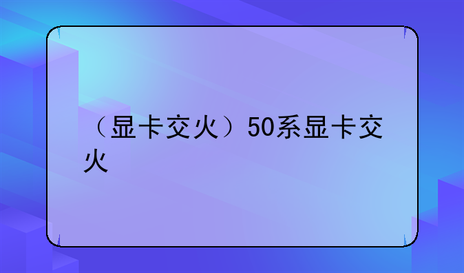 （显卡交火）50系显卡交火