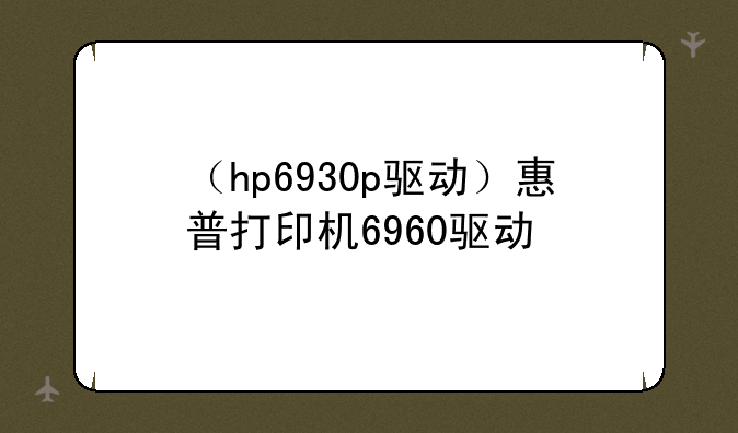 （hp6930p驱动）惠普打印机6960驱动