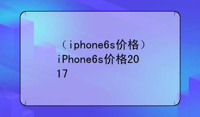 （iphone6s价格）iPhone6s价格2017