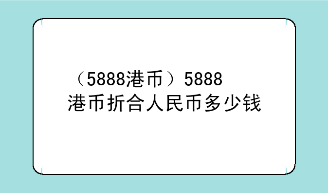 （5888港币）5888港币折合人民币多少钱