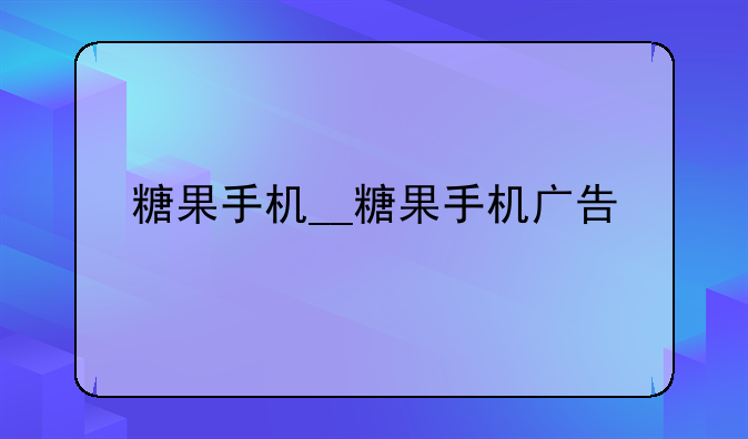 糖果手机__糖果手机广告
