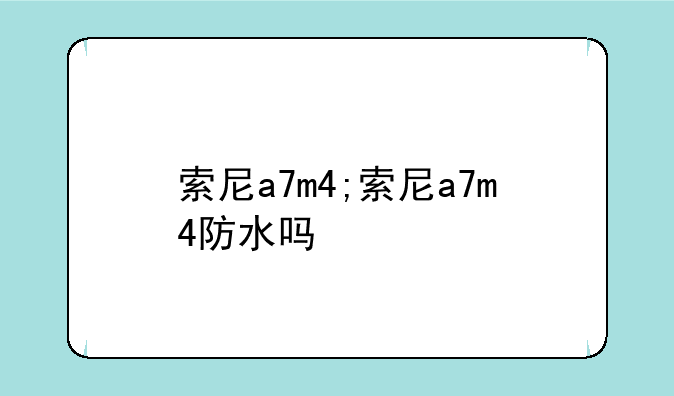 索尼a7m4;索尼a7m4防水吗