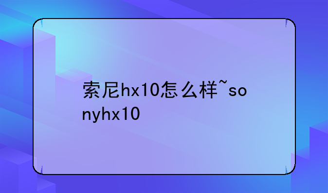 索尼hx10怎么样~sonyhx10