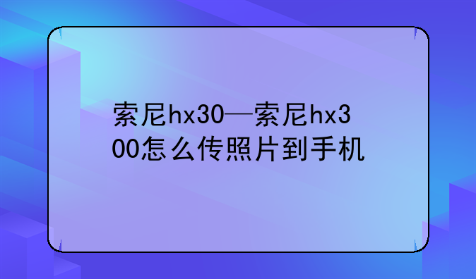 索尼hx30—索尼hx300怎么传照片到手机
