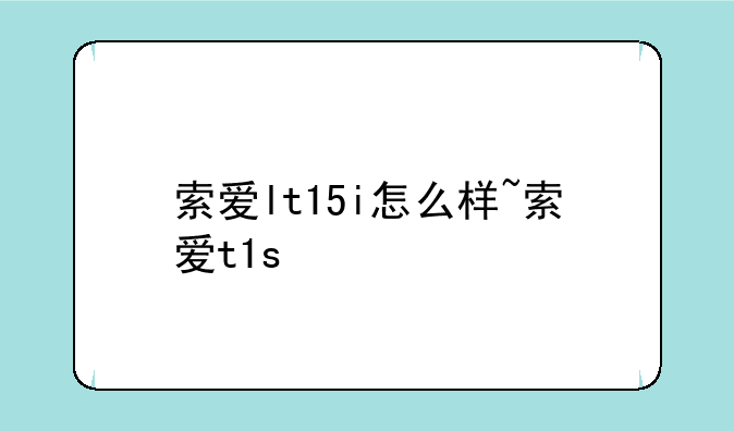 索爱lt15i怎么样~索爱t1s