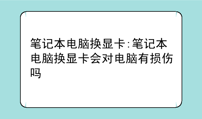 笔记本电脑换显卡:笔记本电脑换显卡会对电脑有损伤吗