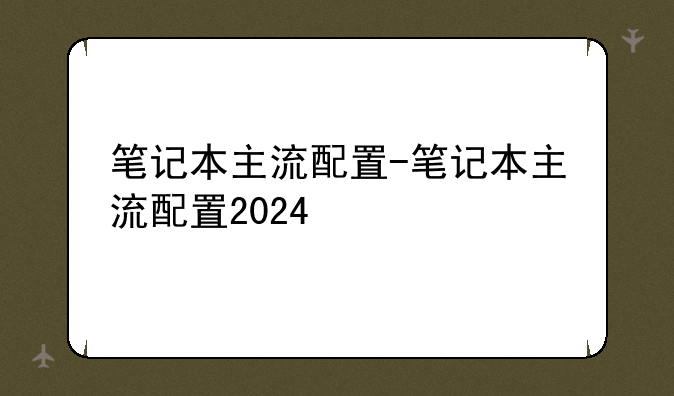 笔记本主流配置-笔记本主流配置2024