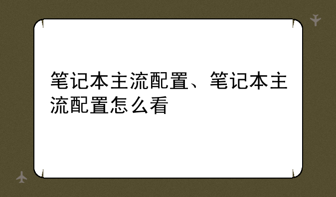 笔记本主流配置、笔记本主流配置怎么看