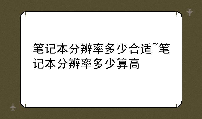 笔记本分辨率多少合适~笔记本分辨率多少算高
