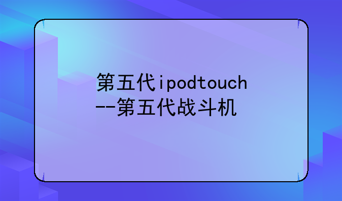 第五代ipodtouch--第五代战斗机