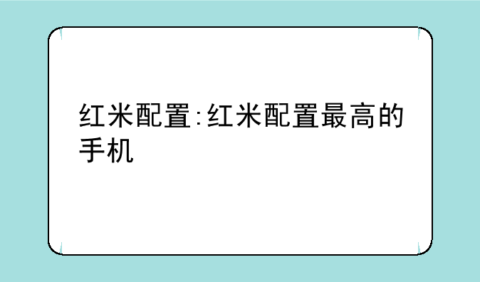 红米配置:红米配置最高的手机