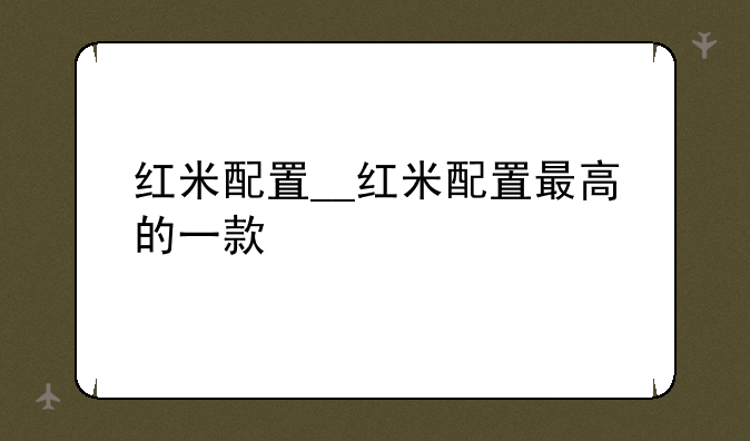 红米配置__红米配置最高的一款