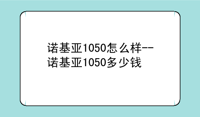 诺基亚1050怎么样--诺基亚1050多少钱