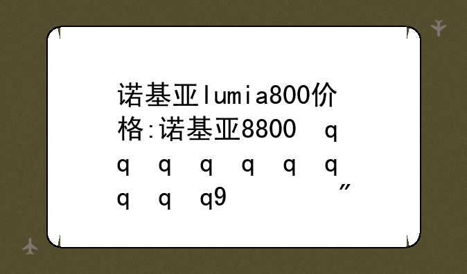 诺基亚lumia800价格:诺基亚8800最新报价