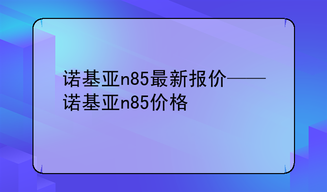 诺基亚n85最新报价——诺基亚n85价格