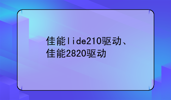 佳能lide210驱动、佳能2820驱动