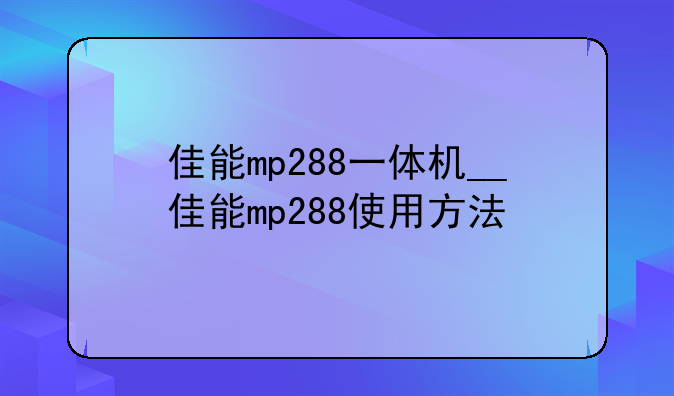 佳能mp288一体机__佳能mp288使用方法