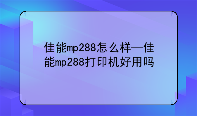 佳能mp288怎么样—佳能mp288打印机好用吗