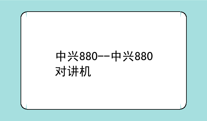 中兴880--中兴880对讲机