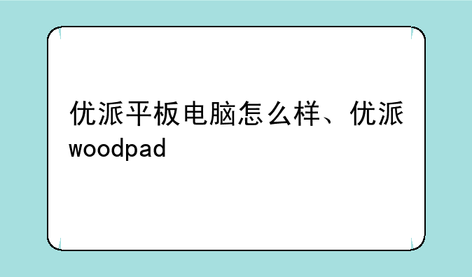 优派平板电脑怎么样、优派woodpad