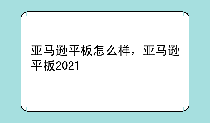 亚马逊平板怎么样，亚马逊平板2021